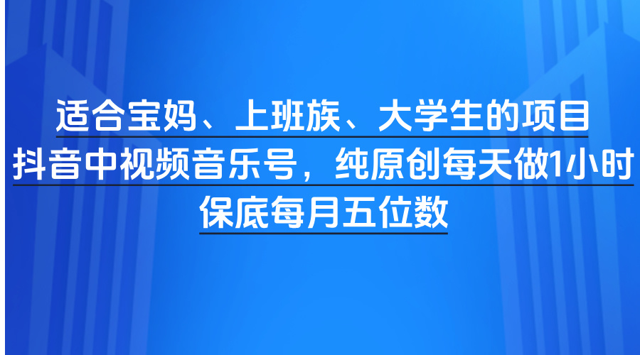 适合宝妈、上班族、大学生的项目，抖音中视频音乐号，纯原创每天做1小时，保底每月五位数-网创财富岛
