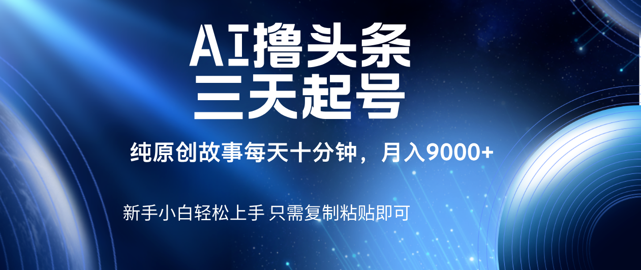 AI撸头条三天起号，纯原创情感故事，每天10分钟月入9000＋-网创财富岛