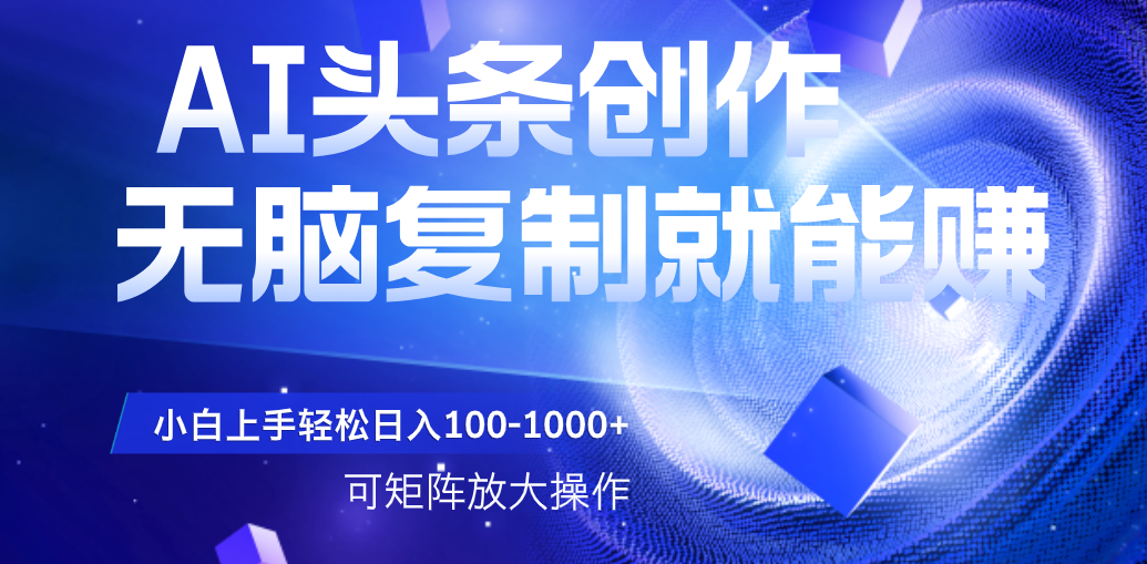 AI头条文章创作，无脑复制粘贴就能赚，小白轻松上手稳定日入100-1000+   可矩阵操作-网创财富岛