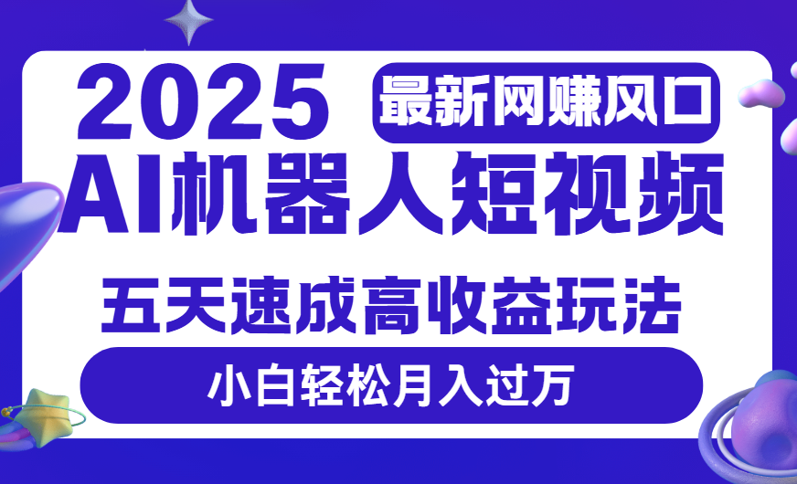 2025最新网赚变现风口，Ai 机器人短视频，五天速成高收益玩法，小白轻松月入过万-网创财富岛