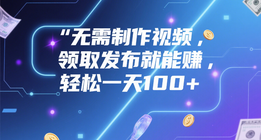 无需制作视频，领取发布就能赚，轻松一天100+-网创财富岛