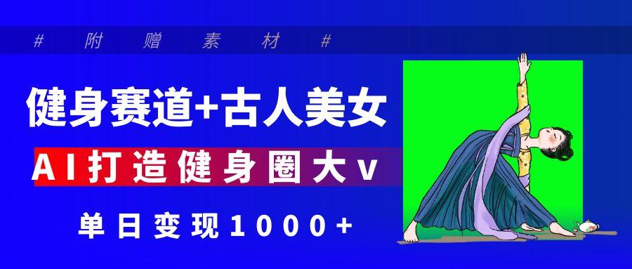 健身赛道+古人美女 AI打造健身圈大v 单日变现1000+-网创财富岛