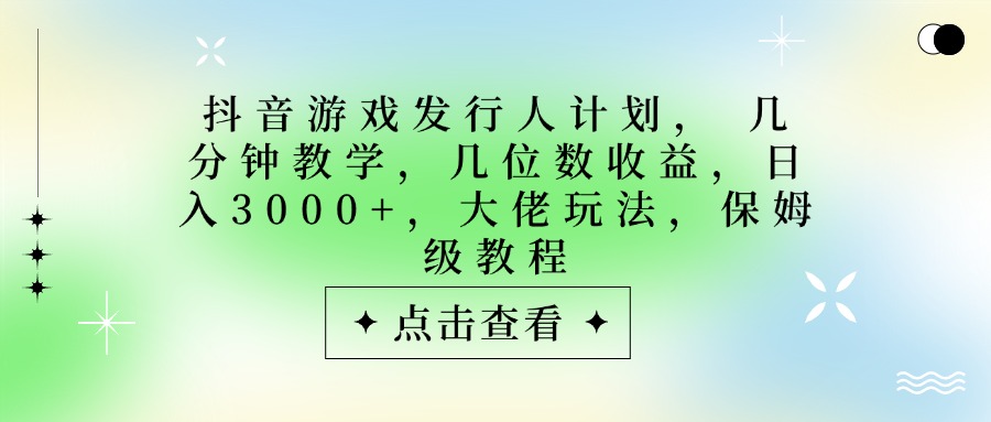 抖音游戏发行人计划，大佬玩法，保姆级教程， 几分钟教学，几位数收益，日入3000+-网创财富岛