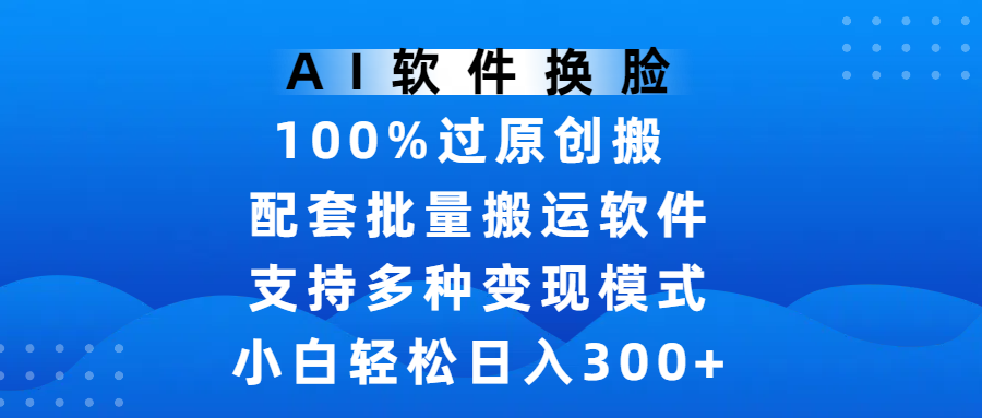 AI软件换脸，100%过原创，搬运涨粉必备，项目配套批量搬运软件及多种变现模式，小白轻松日入300+-网创财富岛