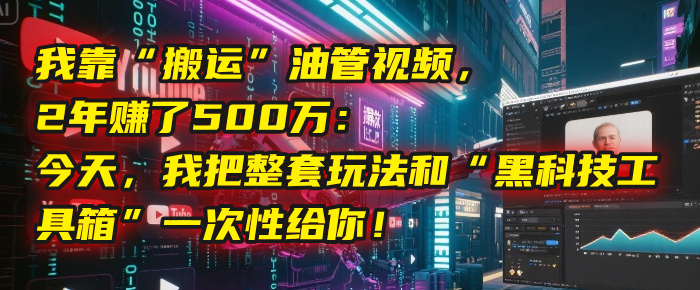 我靠“搬运”油管视频，2年赚了500万：今天，我把整套玩法和“黑科技工具箱”一次性给你！-网创财富岛