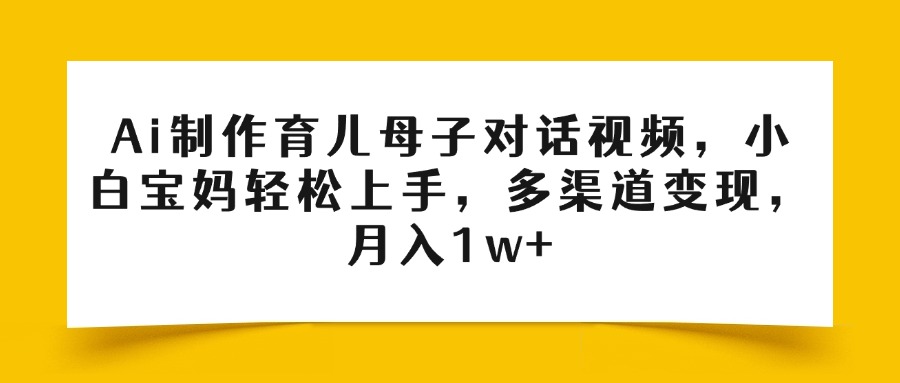 Ai制作育儿母子对话视频，小白宝妈轻松上手，多渠道变现，月入1w+-网创财富岛