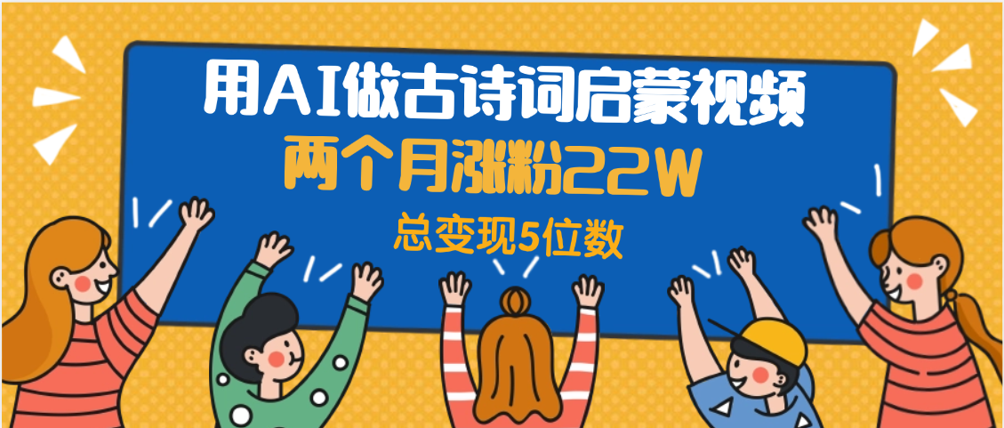 用AI做古诗词启蒙视频，两个月涨粉22W，总变现5位数-网创财富岛
