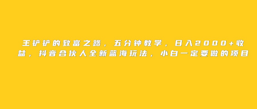 王铲铲的致富之路，日入2000+收益，五分钟教学，抖音合伙人全新蓝海玩法，小白一定要做的项目-网创财富岛