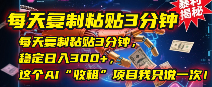 每天复制粘贴3分钟，稳定日入300+，这个AI“收租”项目我只说一次！-网创财富岛