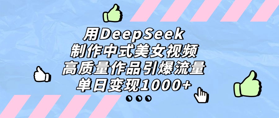 用DeepSeek制作中式美女视频，单日变现1000+，高质量作品引爆流量-网创财富岛
