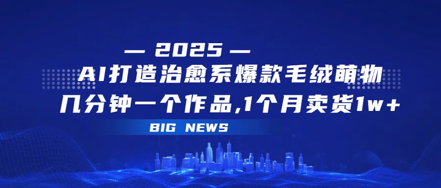 AI打造治愈系爆款毛绒萌物，几分钟一个作品,1 个月卖货 1w+-网创财富岛