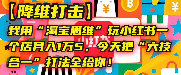 【降维打击】我用“淘宝思维”玩小红书，一个店月入1万5，今天把“六技合一”打法全给你！-网创财富岛