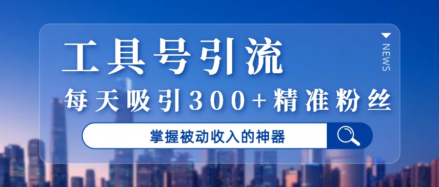 工具号引流，掌握被动收入的神器，每天吸引300+精准粉丝-网创财富岛
