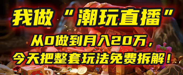 做“潮玩直播”，从0做到月入20万，今天把整套玩法免费拆解！-网创财富岛