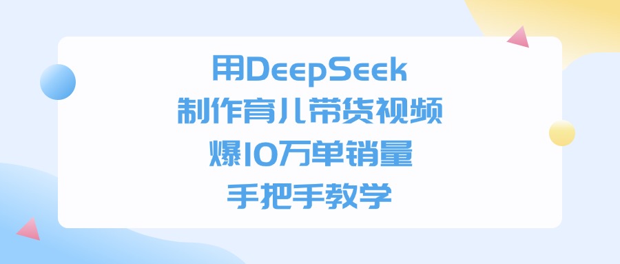 用DeepSeek制作育儿带货视频，手把手教学，爆10万单销量-网创财富岛