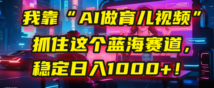 我靠“AI做育儿视频”，抓住这个蓝海赛道，稳定日入1000+！-网创财富岛