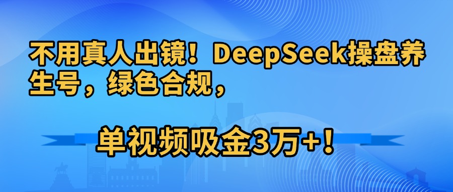 不用真人出镜！DeepSeek操盘养生号，绿色合规，单视频吸金3万+！-网创财富岛