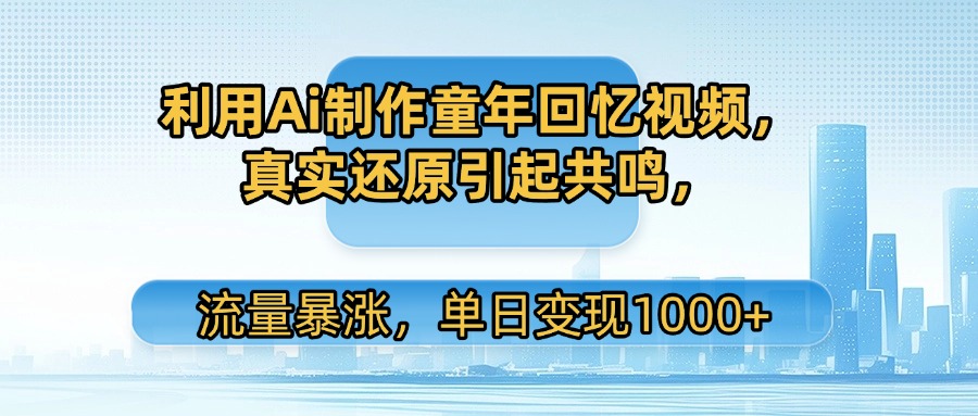利用Ai制作童年回忆视频，真实还原引起共鸣，流量暴涨，单日变现1000+-网创财富岛