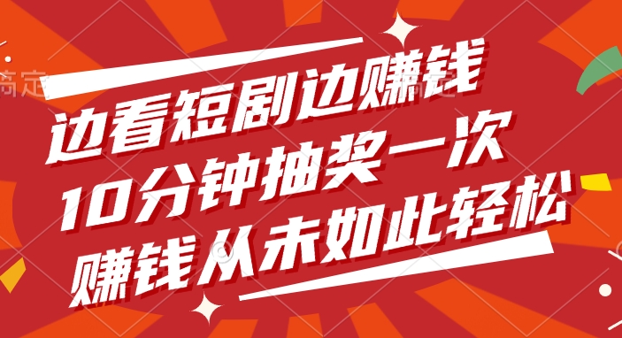 边看短剧边赚钱，10分钟抽奖一次，赚钱从未如此轻松-网创财富岛