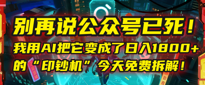 别再说公众号已死！我用AI把它变成了日入1800+的“印钞机”，今天免费拆解！-网创财富岛