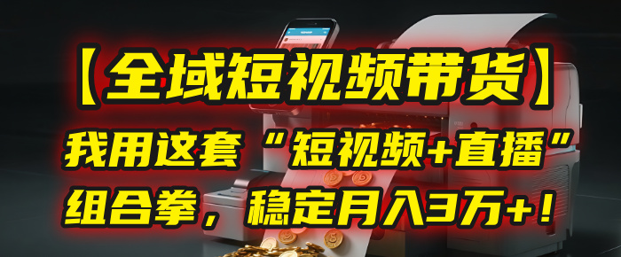 【全域短视频带货】我用这套“短视频+直播”组合拳，稳定月入3万+！-网创财富岛