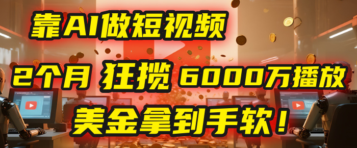 4000小时播放才能赚钱？别傻了！他靠AI做短视频，2个月狂揽6000万播放，美金拿到手软！-网创财富岛