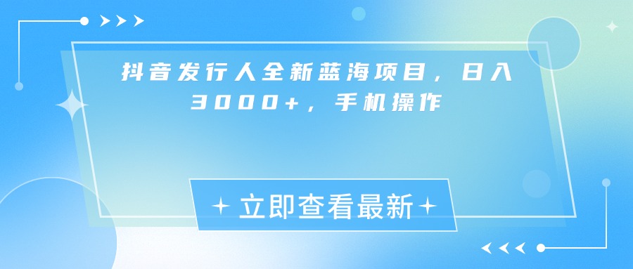 抖音发行人全新蓝海项目，日入3000+，手机操作-网创财富岛