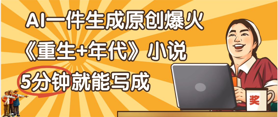 天呐！现在爆火的《重生+年代》类型的小说，现在用这个AI软件就可以一键生成原创小说了-网创财富岛
