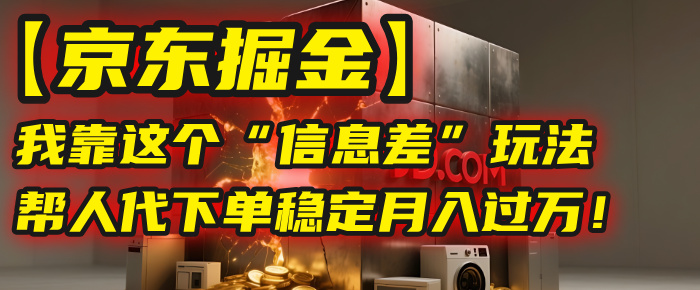 【京东掘金】我靠这个“信息差”玩法，帮人代下单，稳定月入过万！-网创财富岛