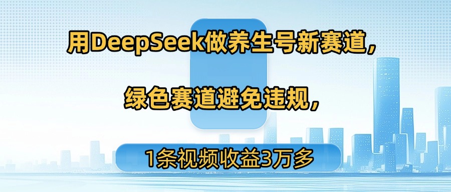 用DeepSeek做养生号新赛道，绿色赛道避免违规，1条视频收益3万多-网创财富岛