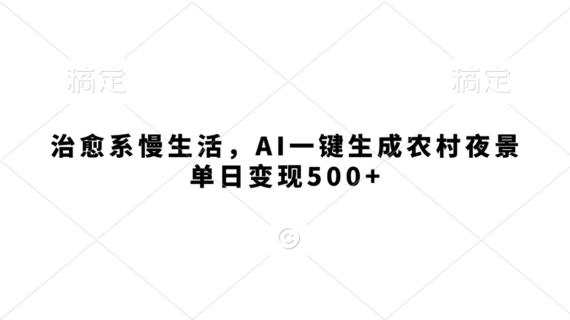 治愈系慢生活，AI一键生成农村夜景，单日变现500+-网创财富岛