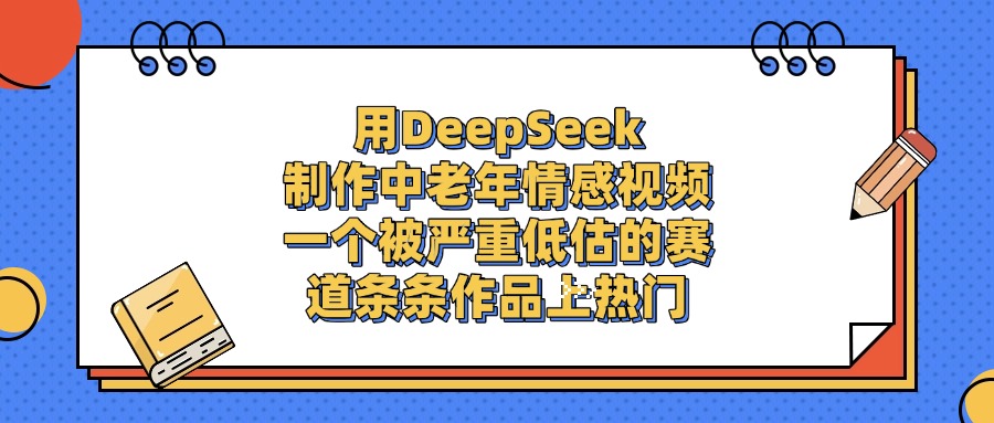 用DeepSeek制作中老年情感视频，条条作品上热门，一个被严重低估的赛道-网创财富岛