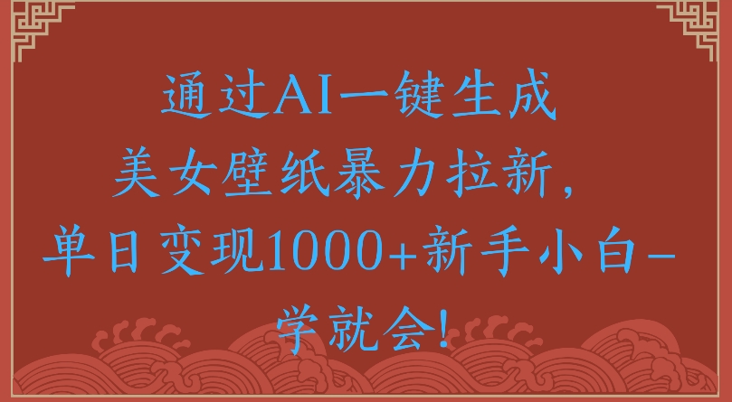 通过AI一键生成美女壁纸暴力拉新单日变现1000+新手小白一学就会!-网创财富岛