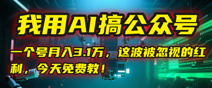 我用AI搞公众号，一个号月入3.1万，这波被忽视的红利，今天免费教！-网创财富岛