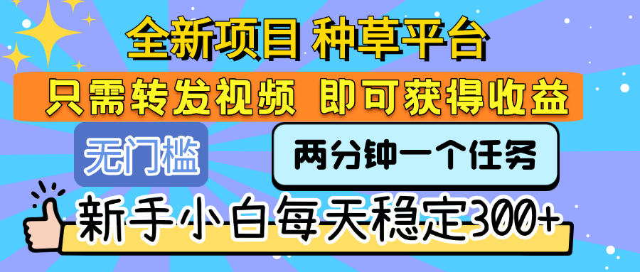 全新项目 种草平台 只需要转发任务视频 即可获得收益 新手小白每天稳定300+-网创财富岛