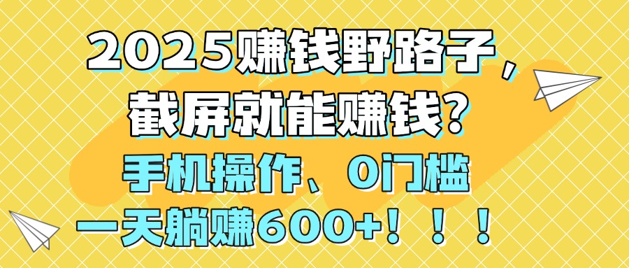 2025赚钱野路子，截屏就能赚钱？手机操作0门槛，一天躺赚600+！！！-网创财富岛