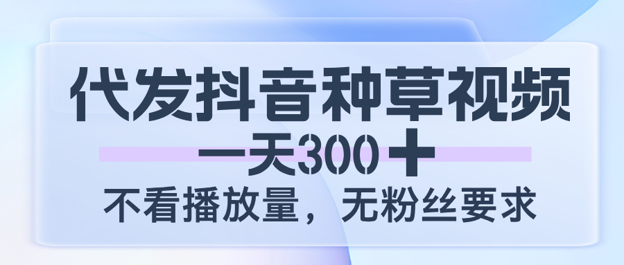代发抖音种草视频，一天300，不看播放量，无粉丝要求-网创财富岛
