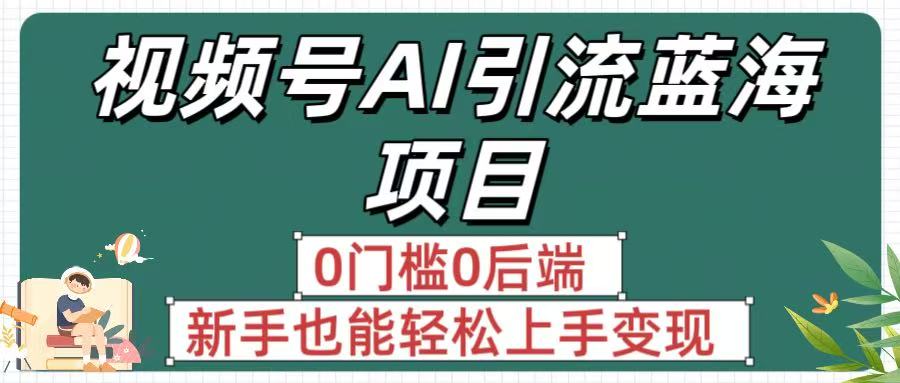 疯传！视频号AI引流蓝海项目，0门槛0后端，新手也能轻松上手变现-网创财富岛