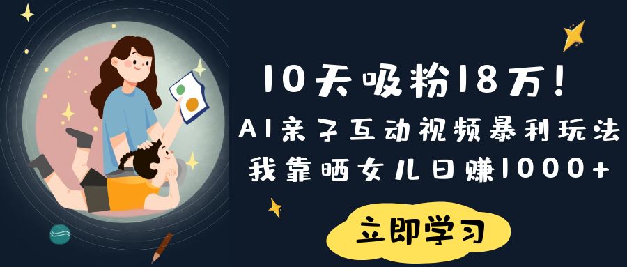 《10天吸粉18万！AI亲子互动视频暴利玩法，我靠晒女儿日赚1000+》-网创财富岛