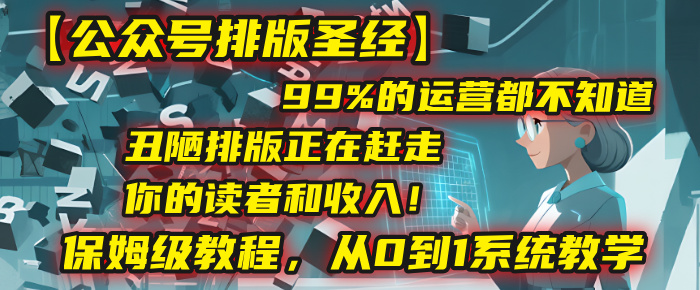 【公众号排版圣经】99%的运营都不知道，丑陋排版正在赶走你的读者和收入！保姆级教程，从0到1系统教学-网创财富岛