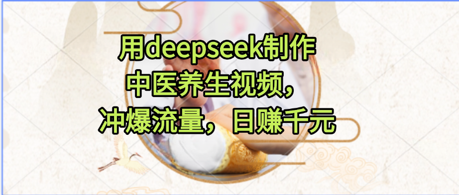 用deepseek制作中医养生视频，冲爆流量，日赚千元-网创财富岛