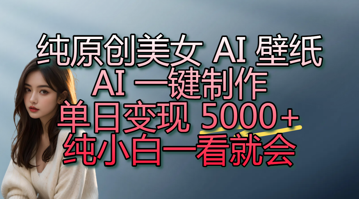 纯原创美女 AI 壁纸玩法，AI 一键制作，单日变现 5000+，纯小白一看就会-网创财富岛