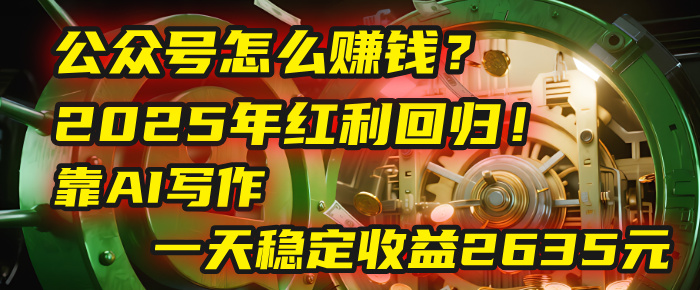 公众号怎么赚钱？2025年红利回归！靠AI写作，一天稳定收益2635元（10分钟上手）-网创财富岛