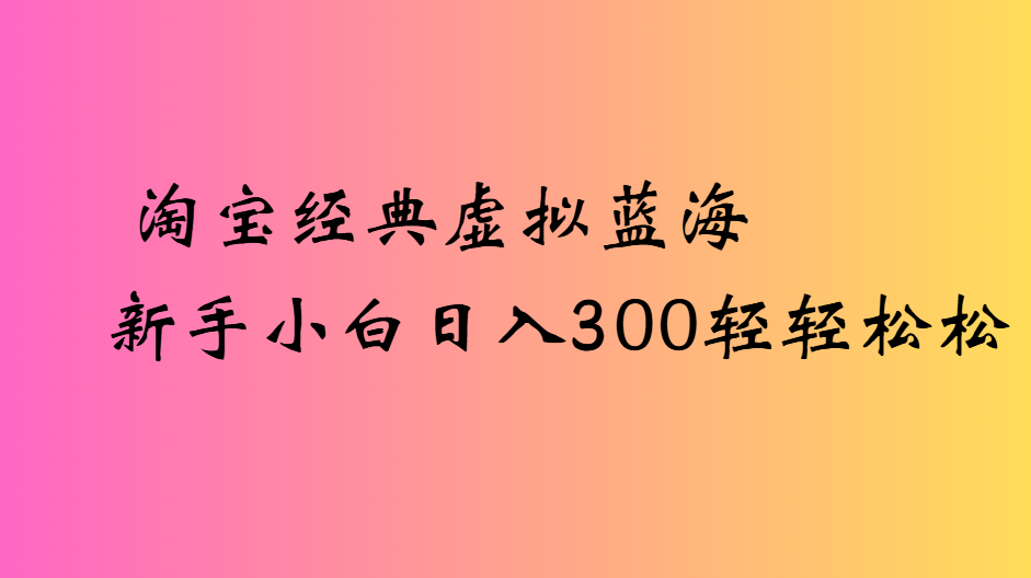淘宝经典虚拟蓝海新手小白日入300轻轻松松-网创财富岛