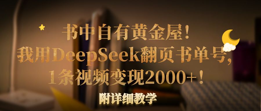书中自有黄金屋！我用DeepSeek翻页书单号，1条视频变现2000+！附详细教学-网创财富岛