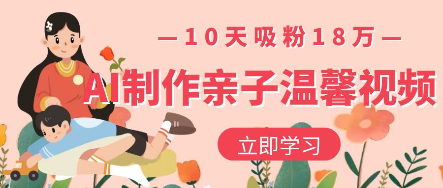 AI制作亲子温馨视频，10天吸粉18万-网创财富岛