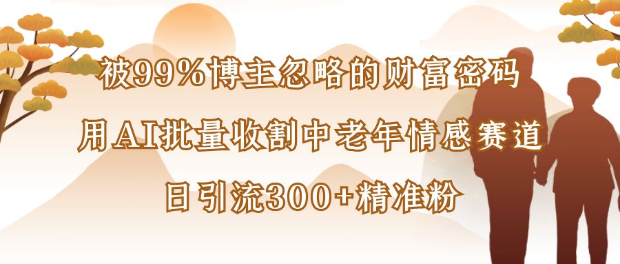 被99%博主忽略的财富密码：用AI批量收割中老年情感赛道，日引流300+精准粉-网创财富岛