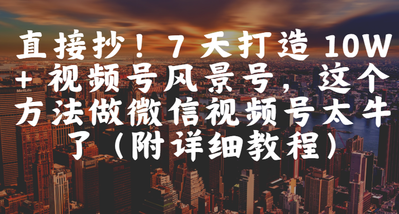直接抄！7 天打造 10W + 视频号风景号，这个方法做微信视频号太牛了（附详细教程）-网创财富岛
