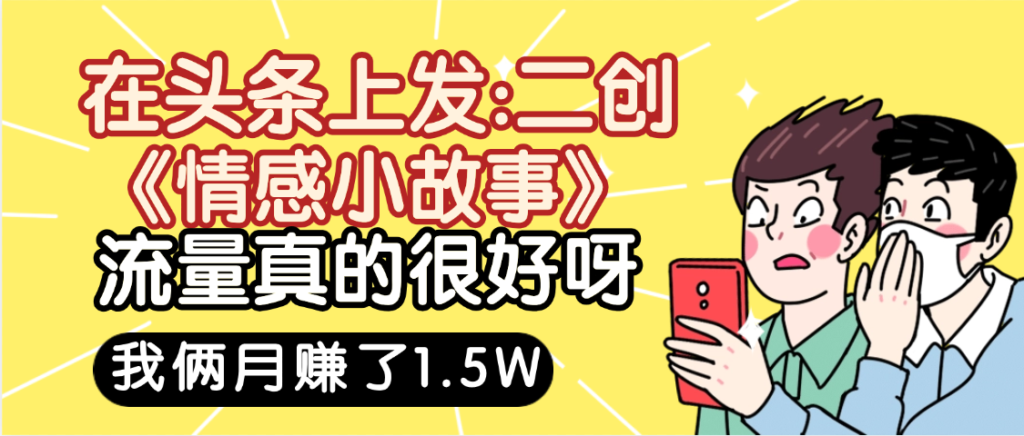惊叹！在头条上发：二创《情感小故事》流量超级爆，我俩月单号赚了1.5W，熟悉后可以多账户操作哦！-网创财富岛