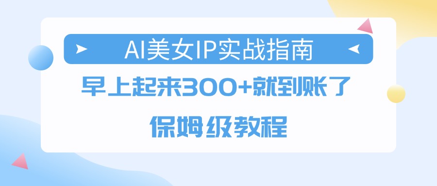 AI美女IP实战指南，早上起来300+就到账了，保姆级教程-网创财富岛